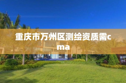 重庆市万州区测绘资质需cma