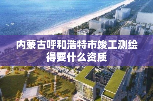 内蒙古呼和浩特市竣工测绘得要什么资质