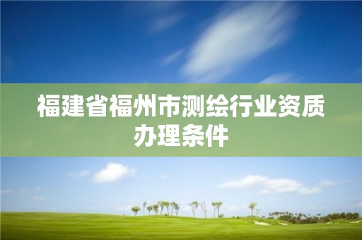 福建省福州市测绘行业资质办理条件