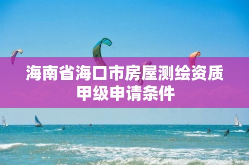 海南省海口市房屋测绘资质甲级申请条件