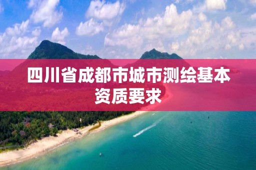 四川省成都市城市测绘基本资质要求