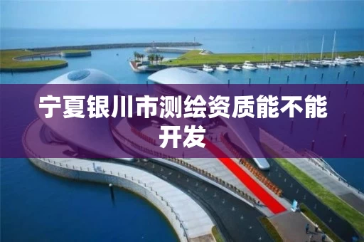 宁夏银川市测绘资质能不能开发 宁夏银川市测绘资质能不能开发