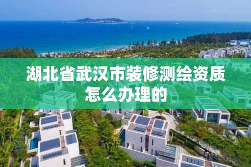 湖北省武汉市装修测绘资质怎么办理的