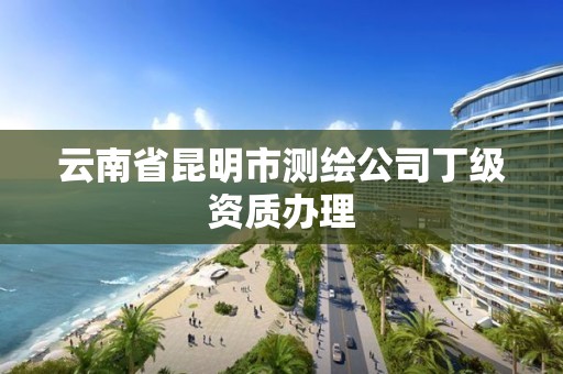 云南省昆明市测绘公司丁级资质办理