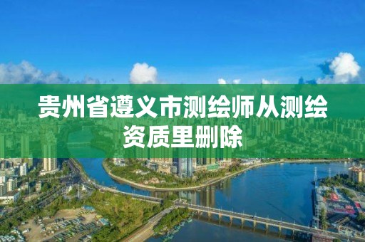 贵州省遵义市测绘师从测绘资质里删除