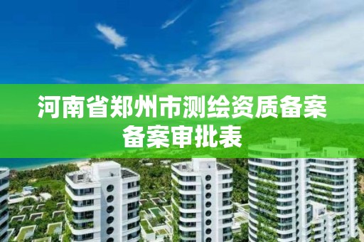 河南省郑州市测绘资质备案备案审批表