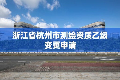 浙江省杭州市测绘资质乙级变更申请