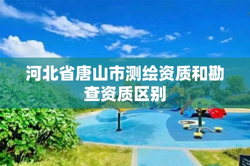 河北省唐山市测绘资质和勘查资质区别