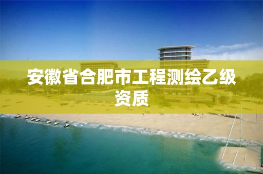 安徽省合肥市工程测绘乙级资质