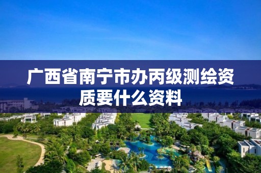 广西省南宁市办丙级测绘资质要什么资料