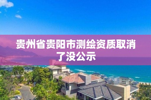 贵州省贵阳市测绘资质取消了没公示