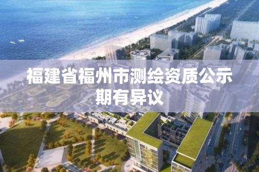 福建省福州市测绘资质公示期有异议