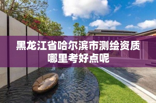 黑龙江省哈尔滨市测绘资质哪里考好点呢