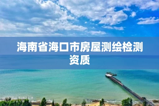 海南省海口市房屋测绘检测资质 海南省海口市房屋测绘检测资质