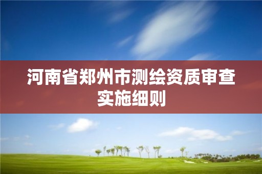 河南省郑州市测绘资质审查实施细则