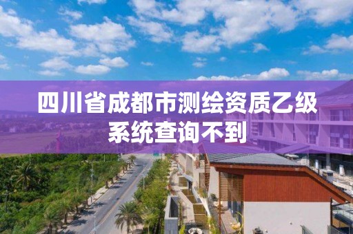 四川省成都市测绘资质乙级系统查询不到