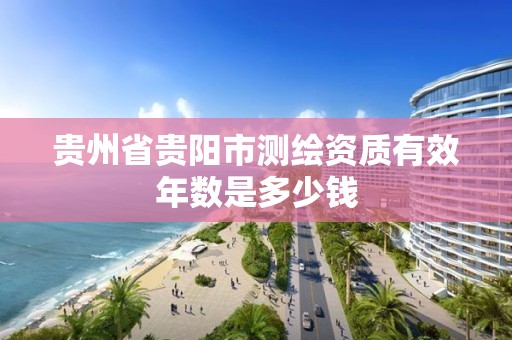 贵州省贵阳市测绘资质有效年数是多少钱