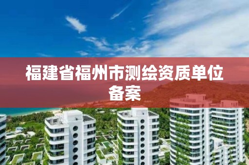 福建省福州市测绘资质单位备案