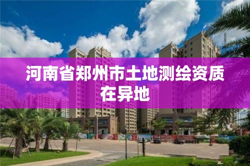 河南省郑州市土地测绘资质在异地