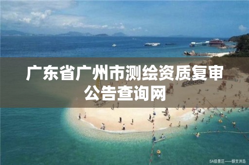 广东省广州市测绘资质复审公告查询网