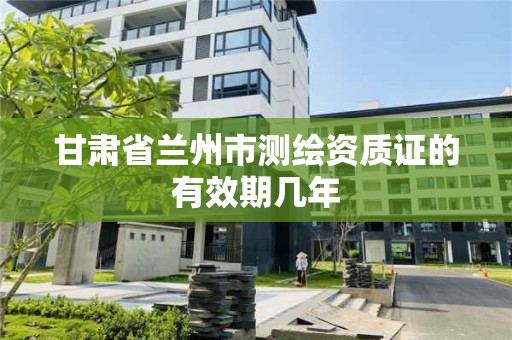 甘肃省兰州市测绘资质证的有效期几年