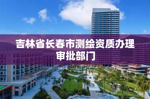 吉林省长春市测绘资质办理审批部门