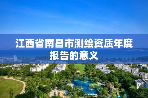 江西省南昌市测绘资质年度报告的意义