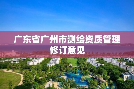 广东省广州市测绘资质管理修订意见