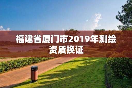 福建省厦门市2019年测绘资质换证