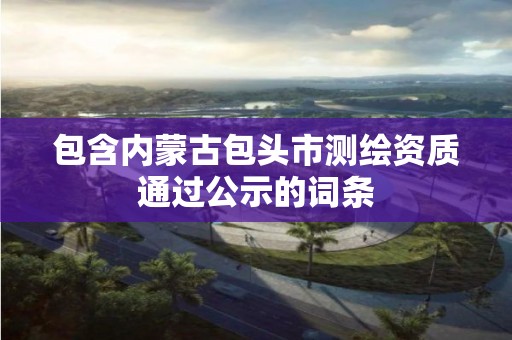 包含内蒙古包头市测绘资质通过公示的词条