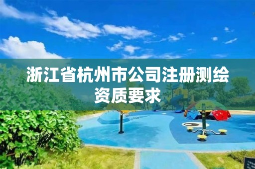 浙江省杭州市公司注册测绘资质要求