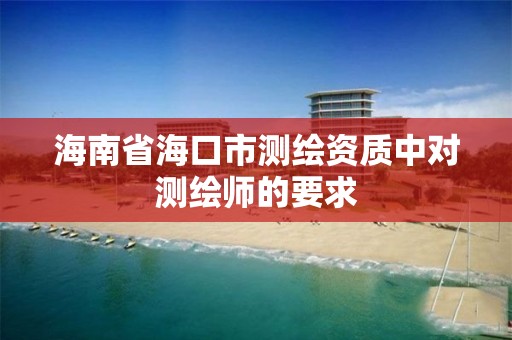 海南省海口市测绘资质中对测绘师的要求