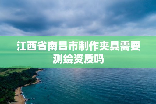 江西省南昌市制作夹具需要测绘资质吗