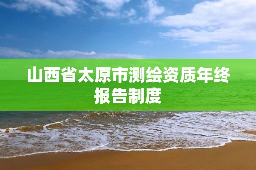 山西省太原市测绘资质年终报告制度