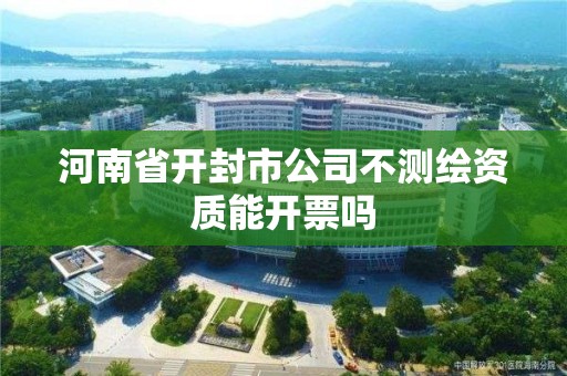 河南省开封市公司不测绘资质能开票吗