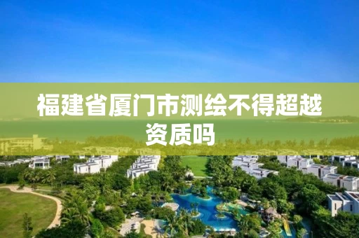 福建省厦门市测绘不得超越资质吗 福建省厦门市测绘不得超越资质吗