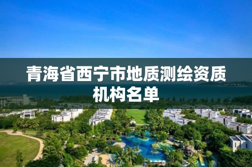 青海省西宁市地质测绘资质机构名单