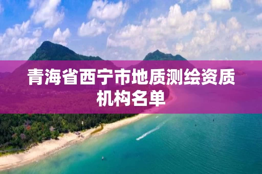 青海省西宁市地质测绘资质机构名单 青海省西宁市地质测绘资质机构名单