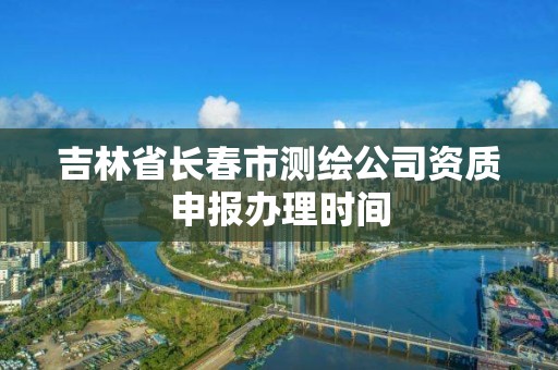 吉林省长春市测绘公司资质申报办理时间