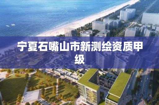 宁夏石嘴山市新测绘资质甲级