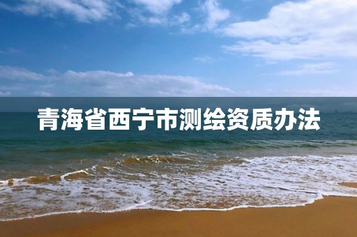 青海省西宁市测绘资质办法