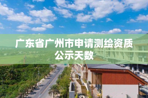 广东省广州市申请测绘资质公示天数