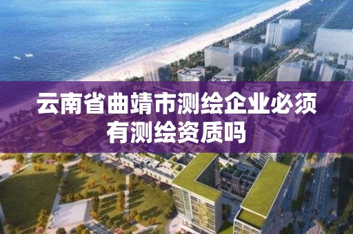 云南省曲靖市测绘企业必须有测绘资质吗