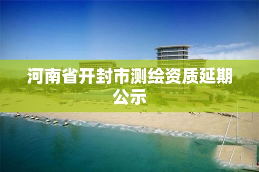 河南省开封市测绘资质延期公示