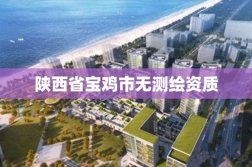 陕西省宝鸡市无测绘资质 陕西省宝鸡市无测绘资质