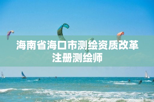 海南省海口市测绘资质改革注册测绘师