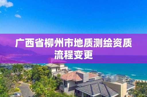 广西省柳州市地质测绘资质流程变更