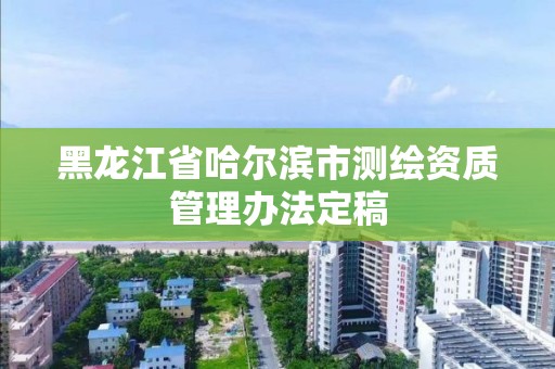 黑龙江省哈尔滨市测绘资质管理办法定稿