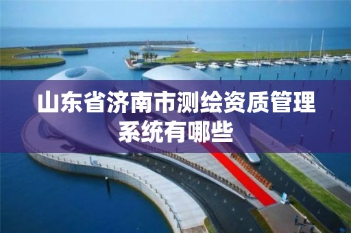 山东省济南市测绘资质管理系统有哪些