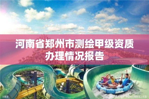 河南省郑州市测绘甲级资质办理情况报告